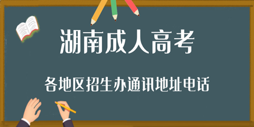湖南成人高考各地区招生办通讯地址电话