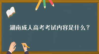 湖南省成人高考考试内容是什么？
