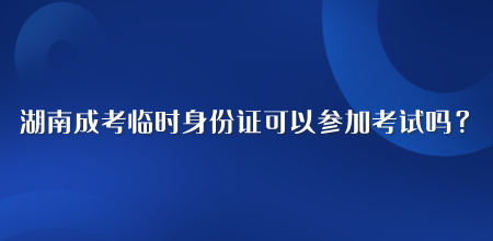 湖南成人高考临时身份证可以参加考试吗？