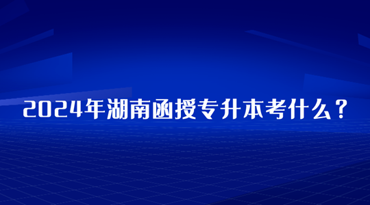 2024年湖南函授专升本考什么？