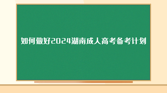 如何做好2024湖南成人高考备考计划