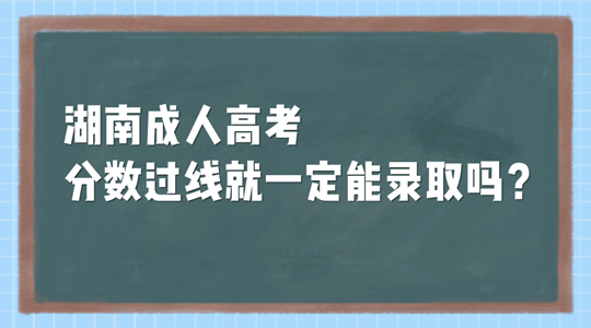湖南成人高考分数过线就一定能录取吗？
