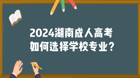 2024湖南成人高考如何选择学校专业？