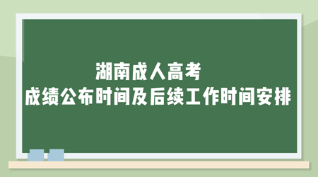 湖南成人高考成绩公布时间及后续工作时间安排