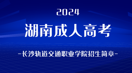 2024年湖南成人高考长沙轨道交通职业学院招生简章