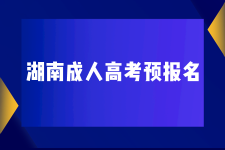 湖南成人高考预报名是什么？有什么作用？